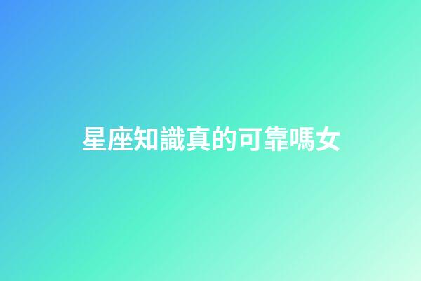 星座知識真的可靠嗎女-第1張-星座運勢-玄機派