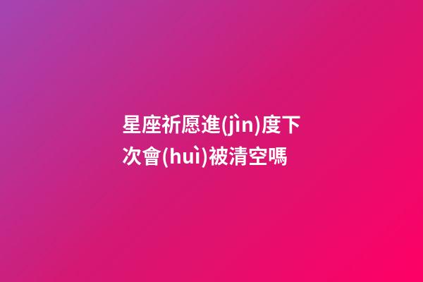 星座祈愿進(jìn)度下次會(huì)被清空嗎-第1張-星座運(yùn)勢(shì)-玄機(jī)派