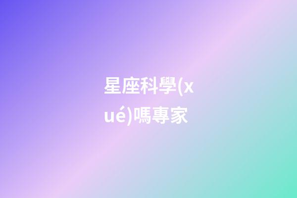 星座科學(xué)嗎專家-第1張-星座運(yùn)勢-玄機(jī)派