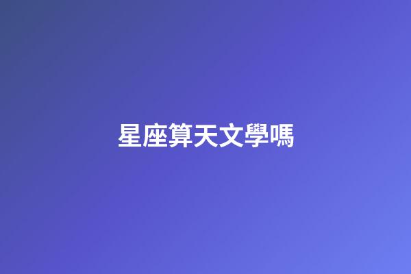 星座算天文學嗎-第1張-星座運勢-玄機派