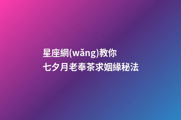 星座網(wǎng)教你七夕月老奉茶求姻緣秘法