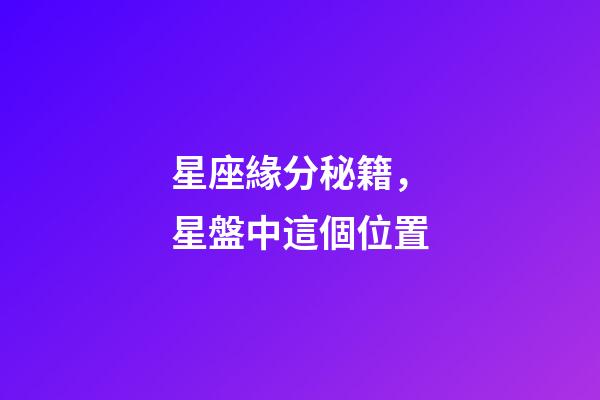 星座緣分秘籍，星盤中這個位置-第1張-觀點-玄機派