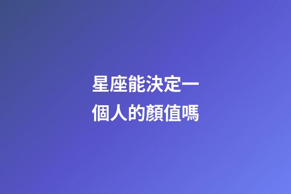 星座能決定一個人的顏值嗎-第1張-星座運勢-玄機派