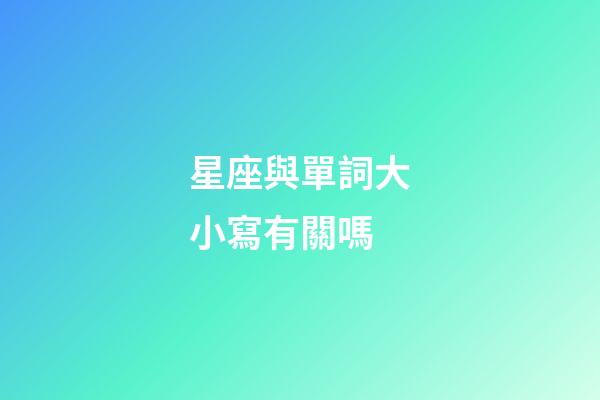 星座與單詞大小寫有關嗎-第1張-星座運勢-玄機派