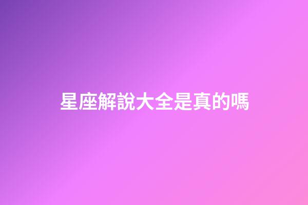 星座解說大全是真的嗎-第1張-星座運勢-玄機派