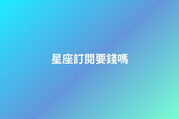 星座訂閱要錢嗎-第1張-星座運勢-玄機派
