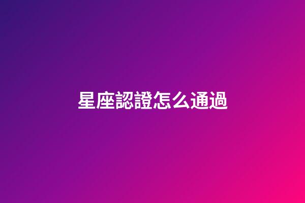 星座認證怎么通過-第1張-星座運勢-玄機派