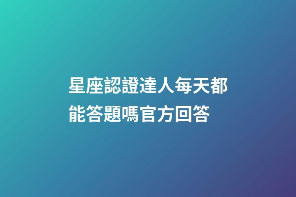 星座認證達人每天都能答題嗎官方回答-第1張-星座運勢-玄機派