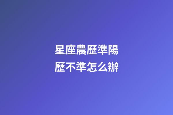 星座農歷準陽歷不準怎么辦-第1張-星座運勢-玄機派