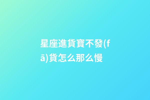 星座進貨寶不發(fā)貨怎么那么慢-第1張-星座運勢-玄機派
