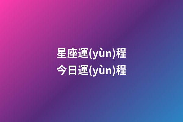 星座運(yùn)程今日運(yùn)程（今日運(yùn)程每日運(yùn)勢免費(fèi)）-第1張-星座運(yùn)勢-玄機(jī)派