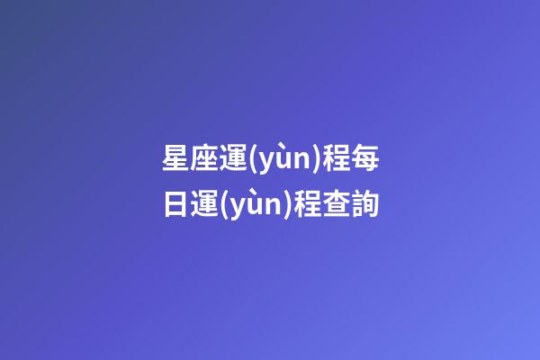 星座運(yùn)程每日運(yùn)程查詢（今日運(yùn)勢(shì)每日運(yùn)程）-第1張-星座運(yùn)勢(shì)-玄機(jī)派