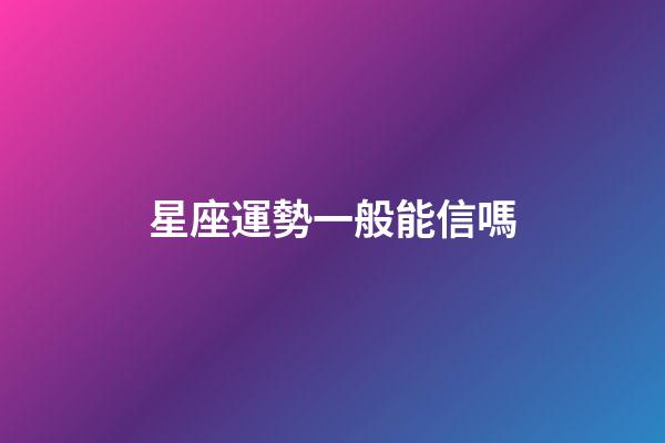 星座運勢一般能信嗎-第1張-星座運勢-玄機派