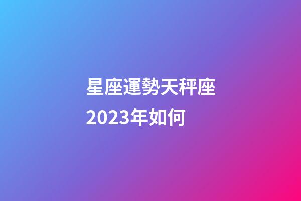 星座運勢天秤座2023年如何-第1張-星座運勢-玄機派