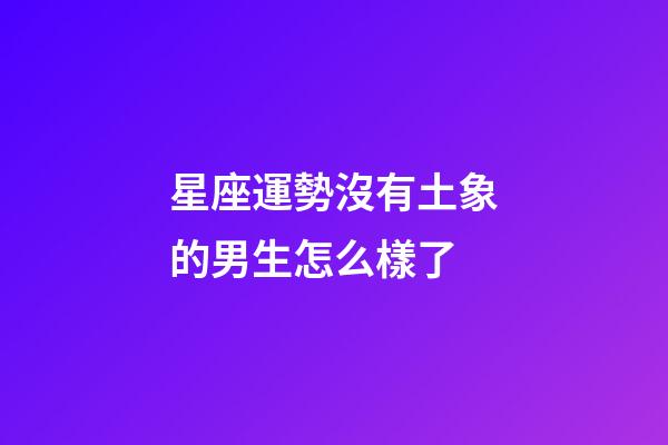 星座運勢沒有土象的男生怎么樣了-第1張-星座運勢-玄機(jī)派