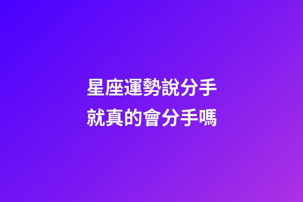 星座運勢說分手就真的會分手嗎-第1張-星座運勢-玄機派