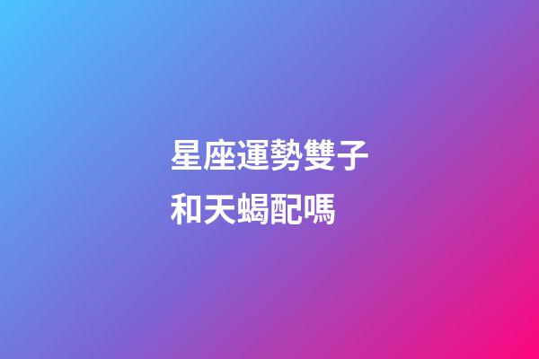 星座運勢雙子和天蝎配嗎-第1張-星座運勢-玄機派