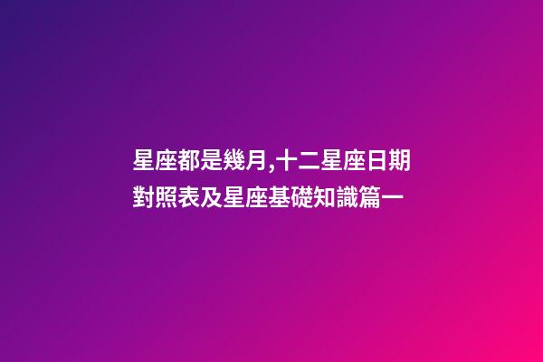 星座都是幾月,十二星座日期對照表及星座基礎知識篇一-第1張-觀點-玄機派