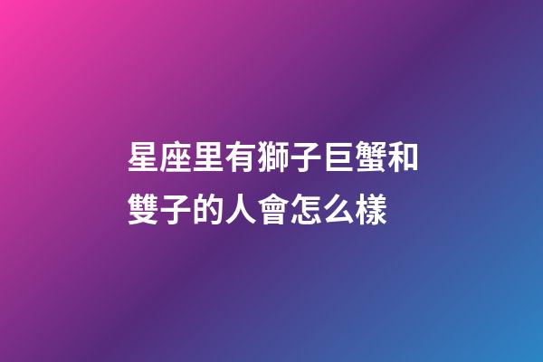 星座里有獅子巨蟹和雙子的人會怎么樣-第1張-星座運勢-玄機派