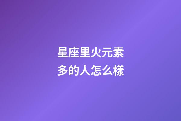 星座里火元素多的人怎么樣-第1張-星座運勢-玄機派