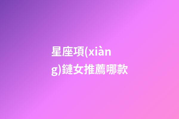 星座項(xiàng)鏈女推薦哪款-第1張-星座運(yùn)勢(shì)-玄機(jī)派