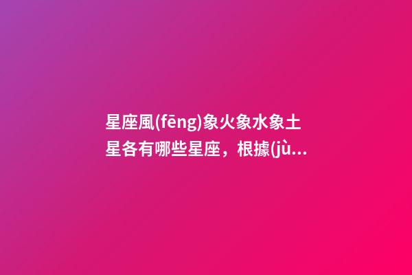 星座風(fēng)象火象水象土星各有哪些星座，根據(jù)五行與星座的聯(lián)系-第1張-觀點(diǎn)-玄機(jī)派