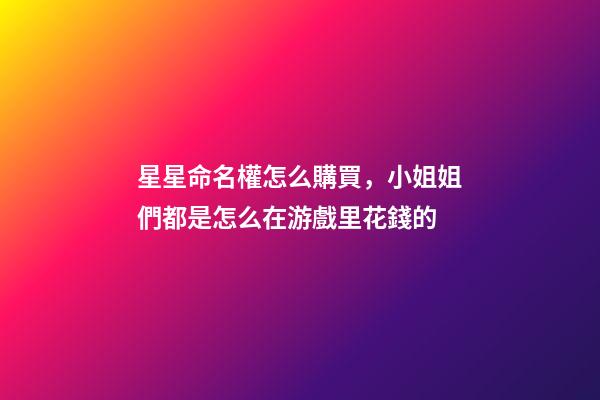 星星命名權怎么購買，小姐姐們都是怎么在游戲里花錢的-第1張-觀點-玄機派