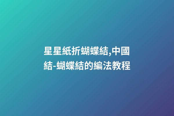 星星紙折蝴蝶結,中國結-蝴蝶結的編法教程-第1張-觀點-玄機派