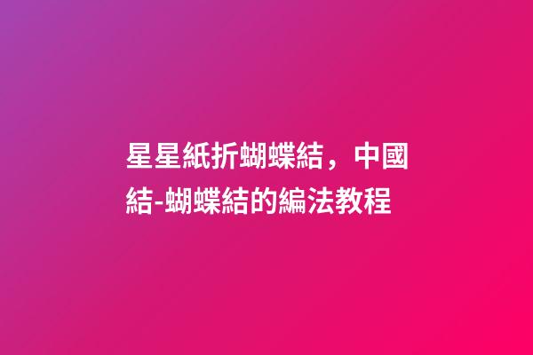 星星紙折蝴蝶結，中國結-蝴蝶結的編法教程-第1張-觀點-玄機派