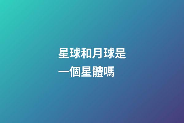 星球和月球是一個星體嗎-第1張-星座運勢-玄機派