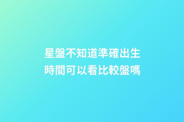 星盤不知道準確出生時間可以看比較盤嗎-第1張-星座運勢-玄機派