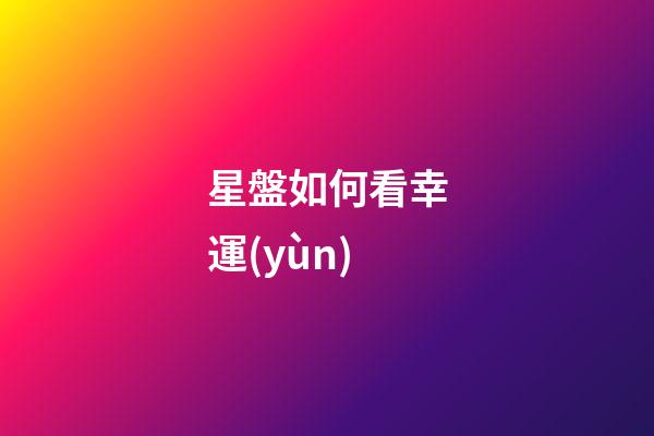 星盤如何看幸運(yùn)-第1張-星座運(yùn)勢-玄機(jī)派