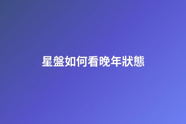 星盤如何看晚年狀態-第1張-星座運勢-玄機派