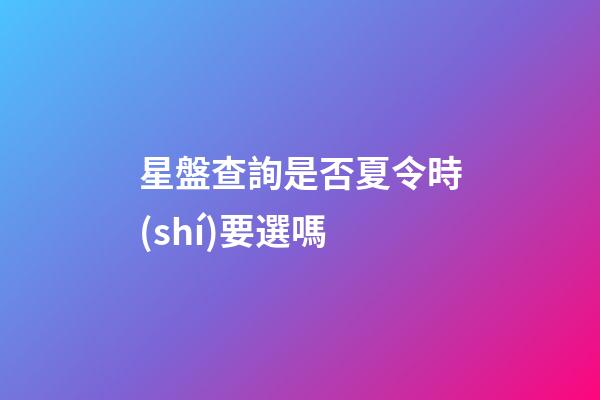 星盤查詢是否夏令時(shí)要選嗎