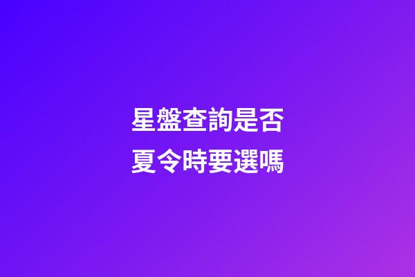 星盤查詢是否夏令時要選嗎-第1張-星座運勢-玄機派