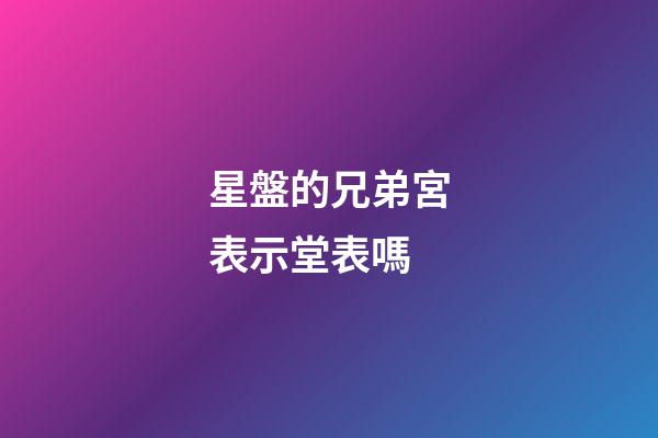 星盤的兄弟宮表示堂表嗎-第1張-星座運勢-玄機派