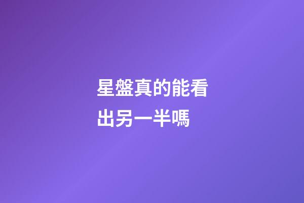 星盤真的能看出另一半嗎-第1張-星座運勢-玄機派