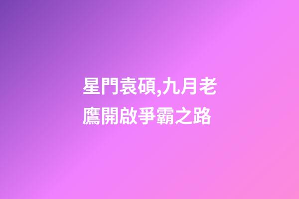 星門袁碩,九月老鷹開啟爭霸之路-第1張-觀點-玄機派