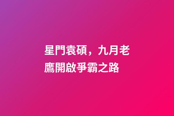 星門袁碩，九月老鷹開啟爭霸之路-第1張-觀點-玄機派