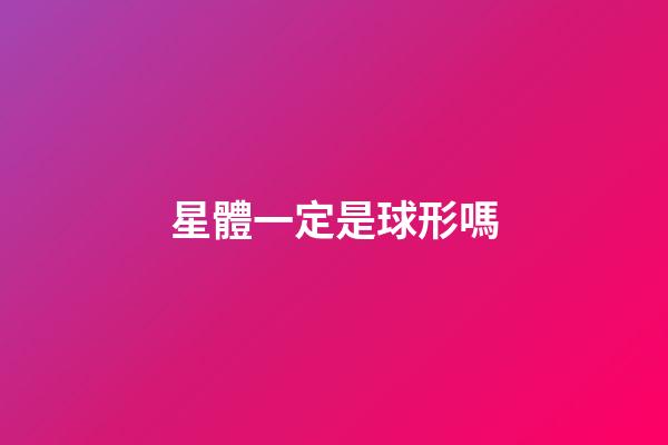 星體一定是球形嗎-第1張-星座運(yùn)勢-玄機(jī)派