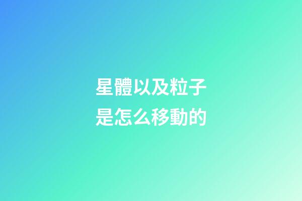 星體以及粒子是怎么移動的-第1張-星座運勢-玄機派