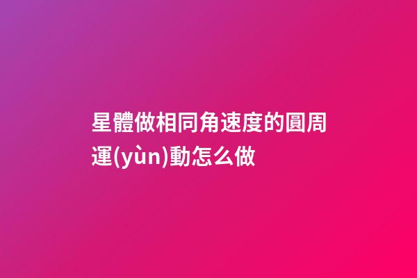 星體做相同角速度的圓周運(yùn)動怎么做-第1張-星座運(yùn)勢-玄機(jī)派