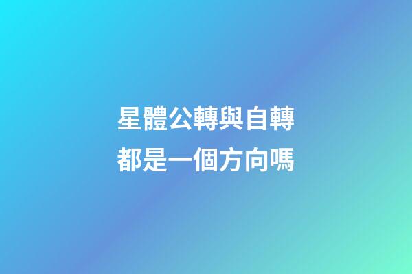 星體公轉與自轉都是一個方向嗎-第1張-星座運勢-玄機派