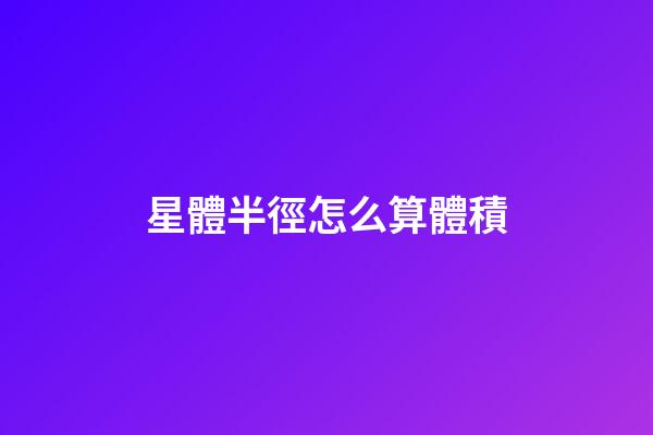 星體半徑怎么算體積-第1張-星座運(yùn)勢(shì)-玄機(jī)派
