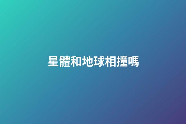 星體和地球相撞嗎-第1張-星座運勢-玄機派