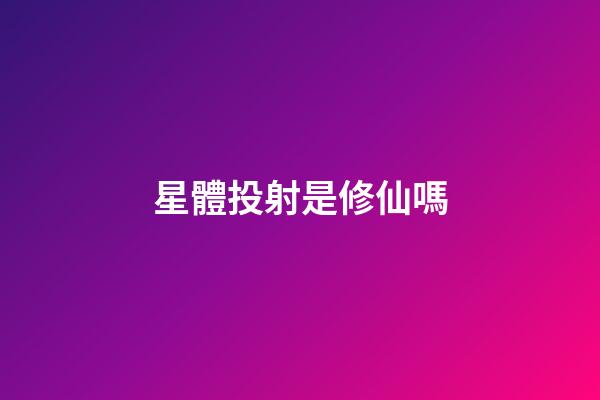 星體投射是修仙嗎-第1張-星座運勢-玄機派