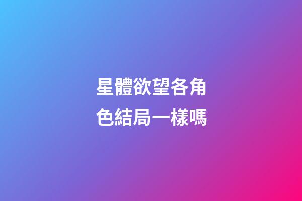 星體欲望各角色結局一樣嗎-第1張-星座運勢-玄機派