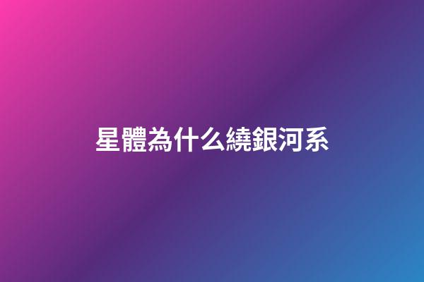 星體為什么繞銀河系-第1張-星座運(yùn)勢-玄機(jī)派