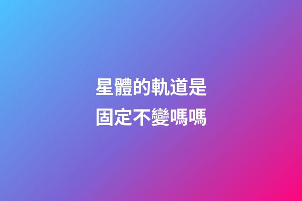 星體的軌道是固定不變嗎嗎-第1張-星座運勢-玄機派