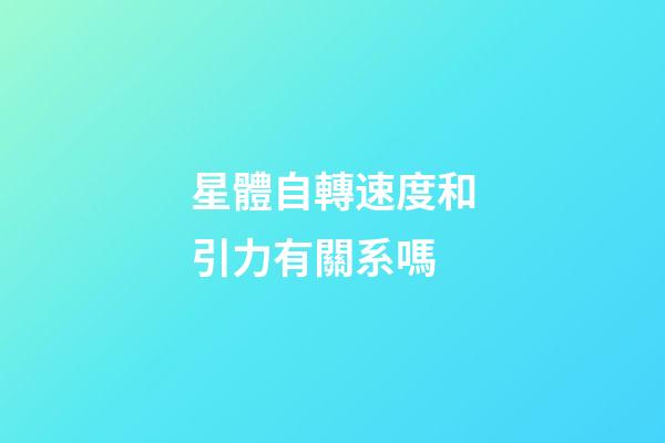 星體自轉速度和引力有關系嗎-第1張-星座運勢-玄機派